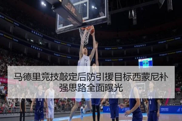 马德里竞技敲定后防引援目标西蒙尼补强思路全面曝光