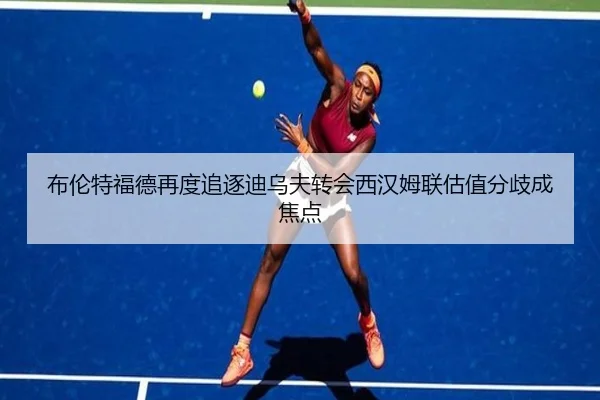布伦特福德再度追逐迪乌夫转会西汉姆联估值分歧成焦点