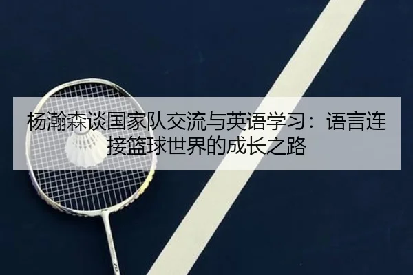 杨瀚森谈国家队交流与英语学习：语言连接篮球世界的成长之路